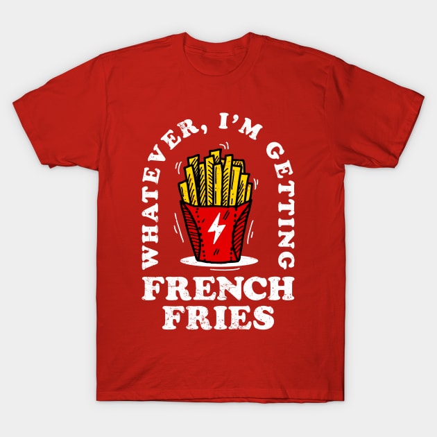 Whatever, Im Getting French Fries T-Shirt by KDNJ